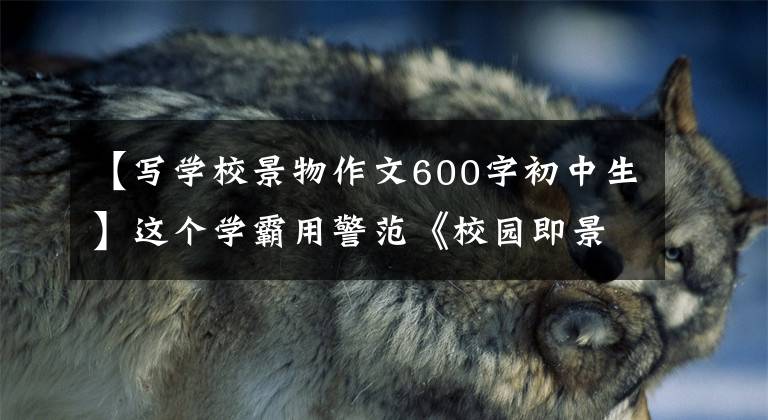 【写学校景物作文600字初中生】这个学霸用警范《校园即景》就能一眼记住,期末满分。