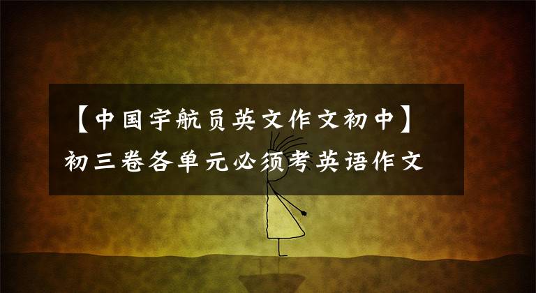 【中国宇航员英文作文初中】初三卷各单元必须考英语作文,都在这里(两个版本)。需要月考。