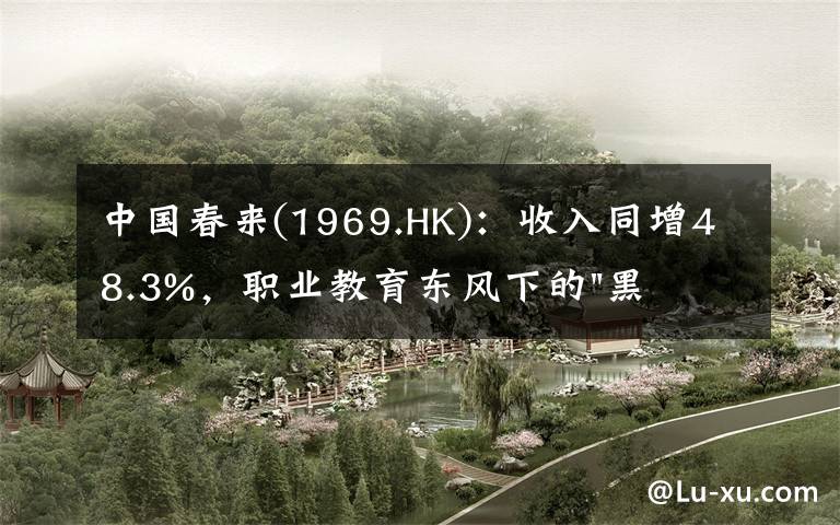 中国春来(1969.HK):收入同增48.3%,职业教育东风下的"黑马