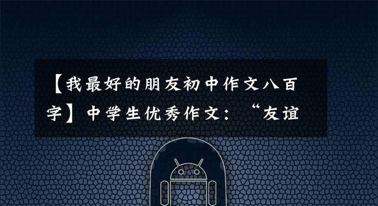 【我最好的朋友初中作文八百字】中学生优秀作文:“友谊”主题作文