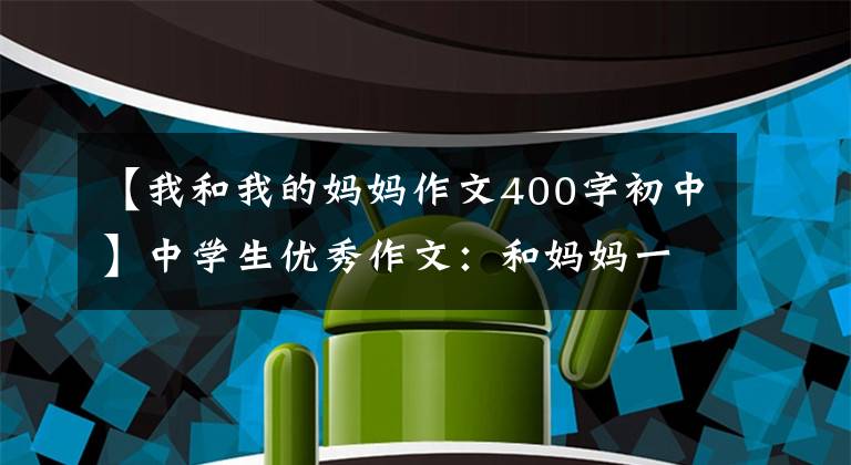 【我和我的妈妈作文400字初中】中学生优秀作文:和妈妈一起回家