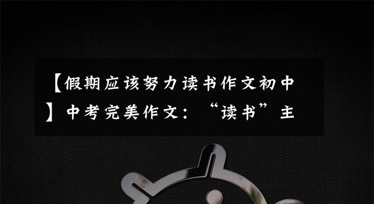 【假期应该努力读书作文初中】中考完美作文:“读书”主题作文