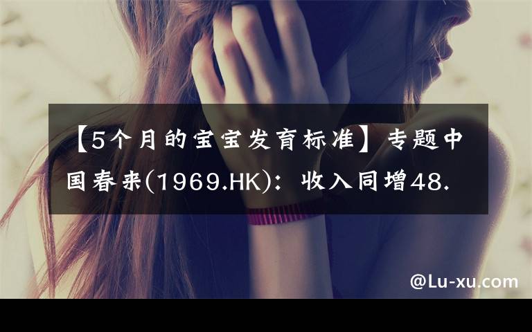 【5个月的宝宝发育标准】专题中国春来(1969.HK):收入同增48.3%,职业教育东风下的"黑马