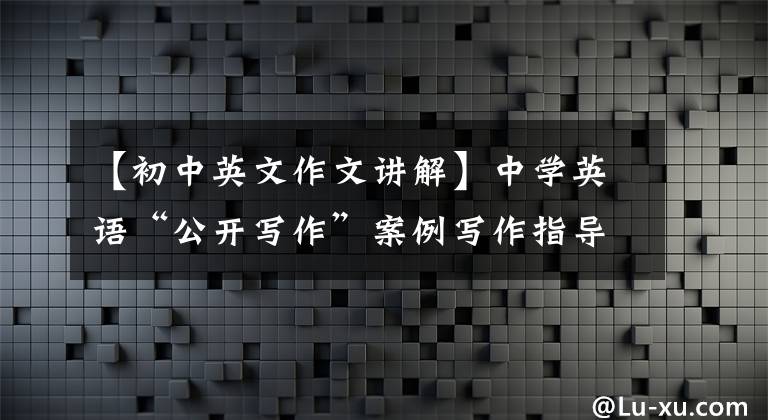 【初中英文作文讲解】中学英语“公开写作”案例写作指导与评论