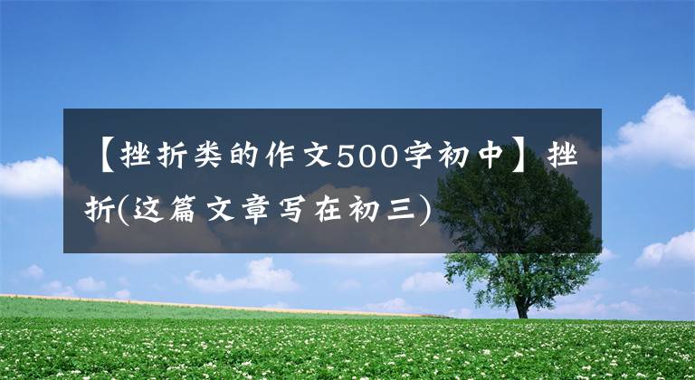 【挫折类的作文500字初中】挫折(这篇文章写在初三)