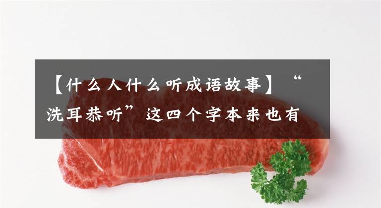 【什么人什么听成语故事】“洗耳恭听”这四个字本来也有典故，是孤陋寡闻的