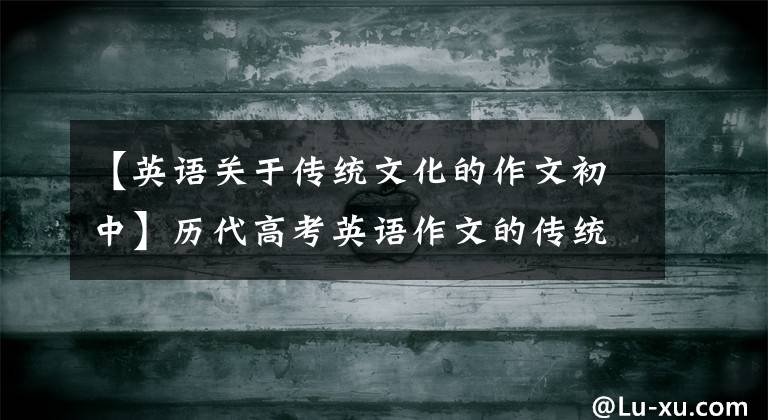 【英语关于传统文化的作文初中】历代高考英语作文的传统文化篇。