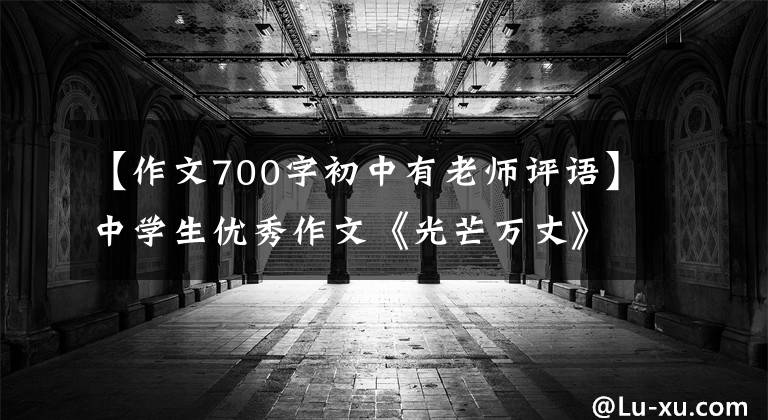 【作文700字初中有老师评语】中学生优秀作文《光芒万丈》包括学生手稿及教师评论