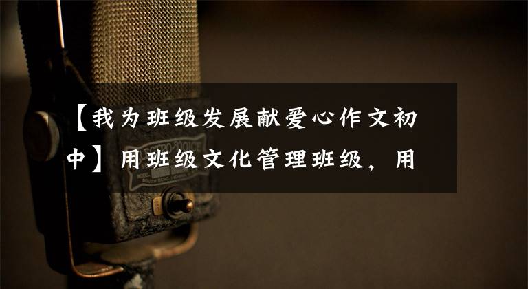 【我为班级发展献爱心作文初中】用班级文化管理班级，用爱心和学生一起成长