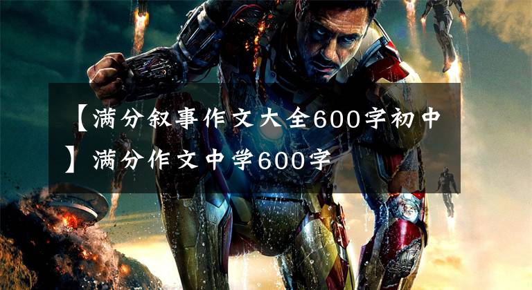 【满分叙事作文大全600字初中】满分作文中学600字