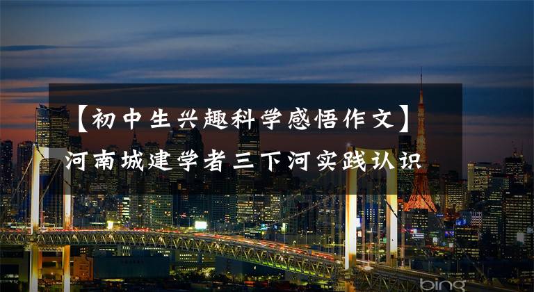 【初中生兴趣科学感悟作文】河南城建学者三下河实践认识：通过小实验培养科学的极大兴趣。