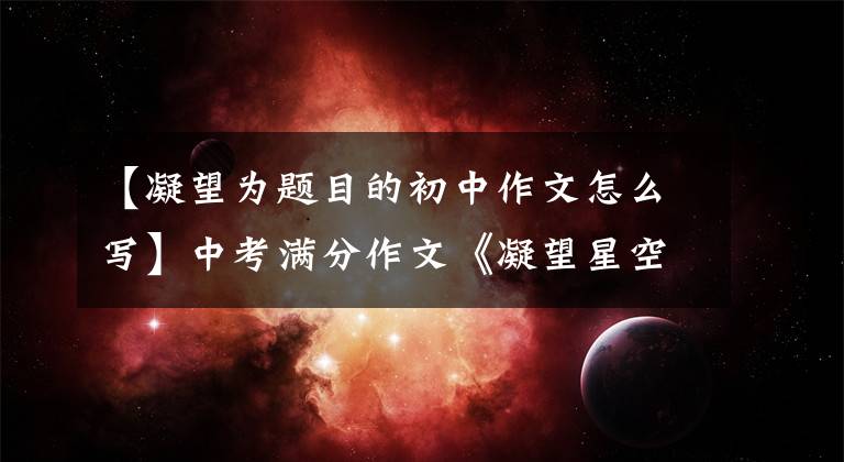 【凝望为题目的初中作文怎么写】中考满分作文《凝望星空,让我的生活更美丽》