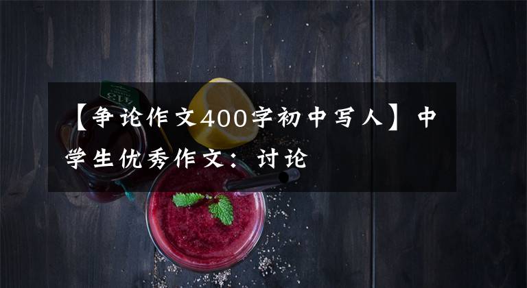 【争论作文400字初中写人】中学生优秀作文：讨论
