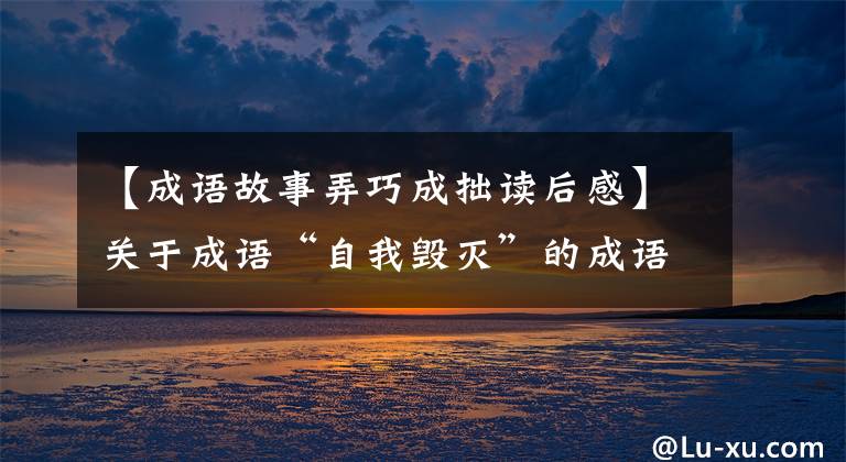 【成语故事弄巧成拙读后感】关于成语“自我毁灭”的成语故事。