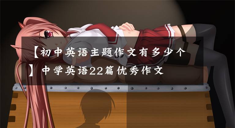 【初中英语主题作文有多少个】中学英语22篇优秀作文
