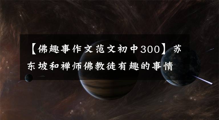 【佛趣事作文范文初中300】苏东坡和禅师佛教徒有趣的事情2:“火”和“屎”