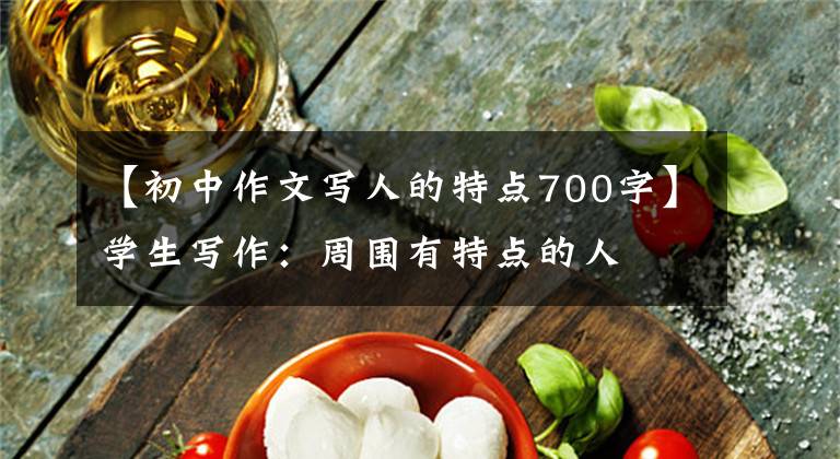 【初中作文写人的特点700字】学生写作：周围有特点的人