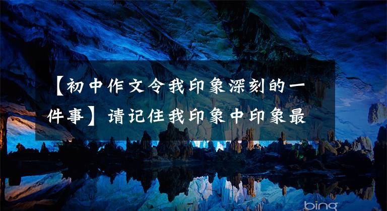 【初中作文令我印象深刻的一件事】请记住我印象中印象最深的东西