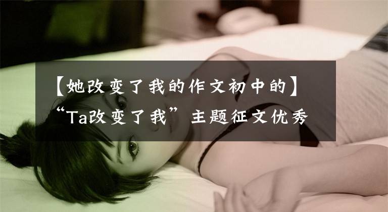 【她改变了我的作文初中的】“Ta改变了我”主题征文优秀作品在线展示