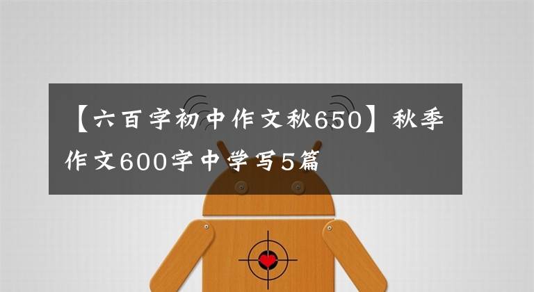 【六百字初中作文秋650】秋季作文600字中学写5篇