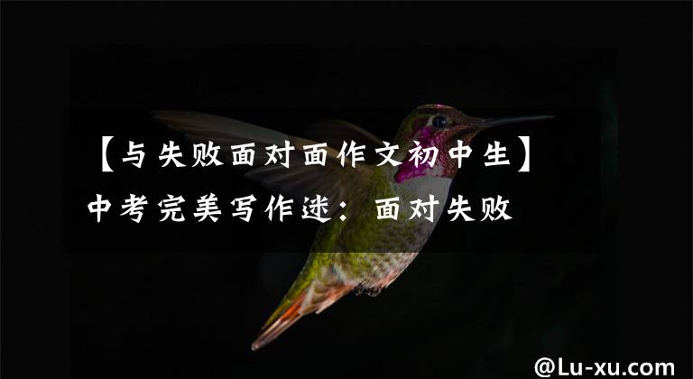 【与失败面对面作文初中生】中考完美写作迷:面对失败