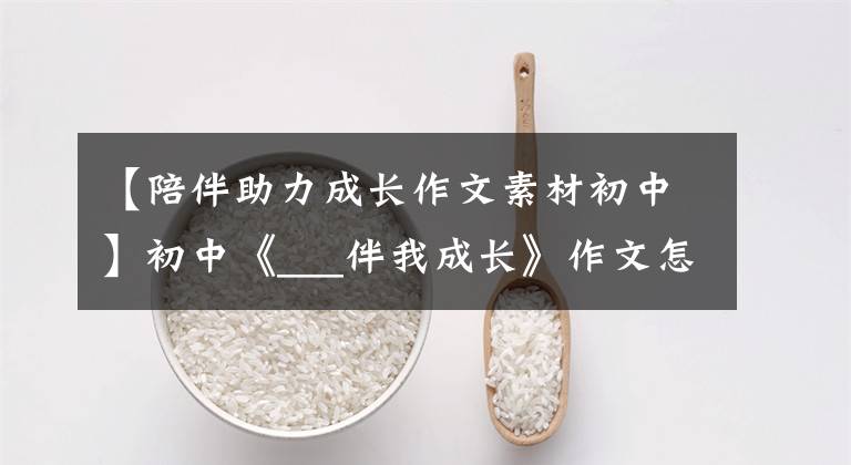 【陪伴助力成长作文素材初中】初中《___伴我成长》作文怎么写?你看语文老师给你写了一篇范文