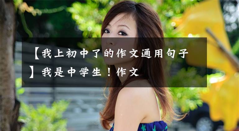 【我上初中了的作文通用句子】我是中学生！作文