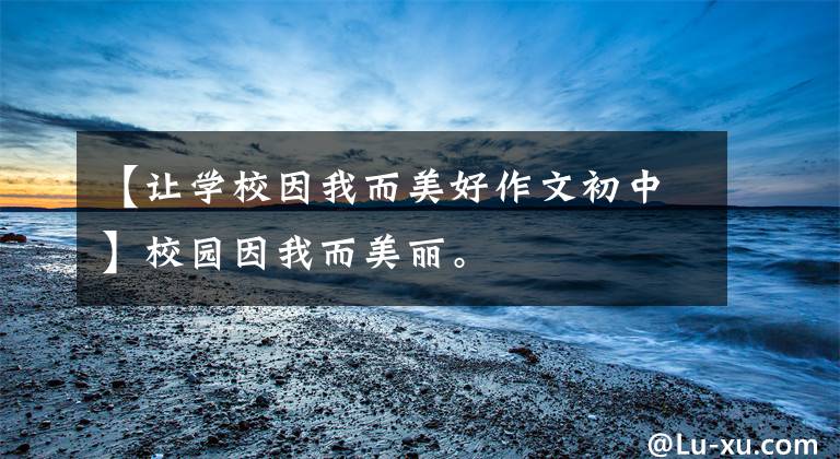 【让学校因我而美好作文初中】校园因我而美丽。