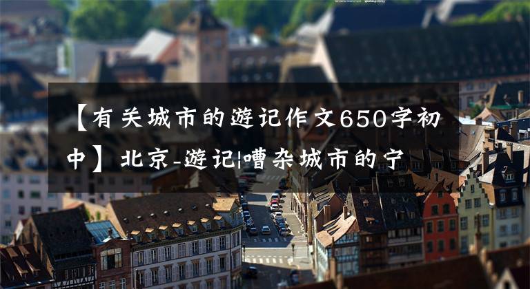 【有关城市的游记作文650字初中】北京-游记|嘈杂城市的宁静