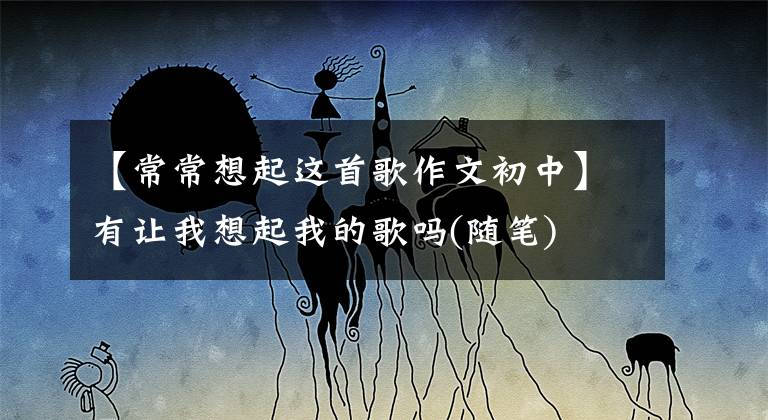 【常常想起这首歌作文初中】有让我想起我的歌吗(随笔)