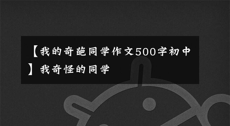 【我的奇葩同学作文500字初中】我奇怪的同学