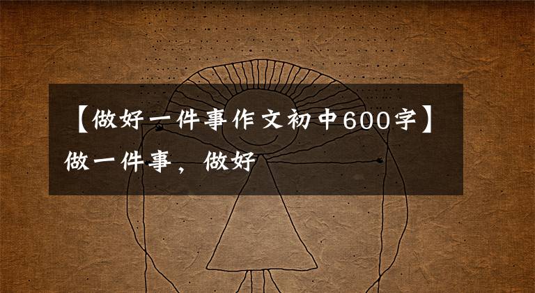 【做好一件事作文初中600字】做一件事，做好