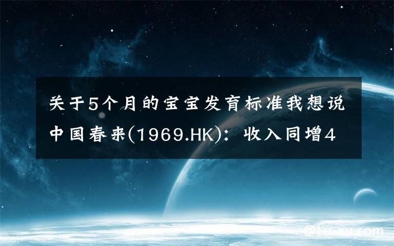 关于5个月的宝宝发育标准我想说中国春来(1969.HK):收入同增48.3%,职业教育东风下的"黑马