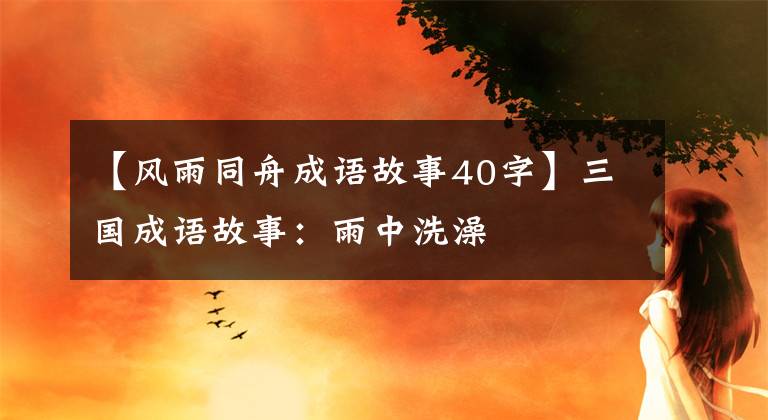 【风雨同舟成语故事40字】三国成语故事:雨中洗澡