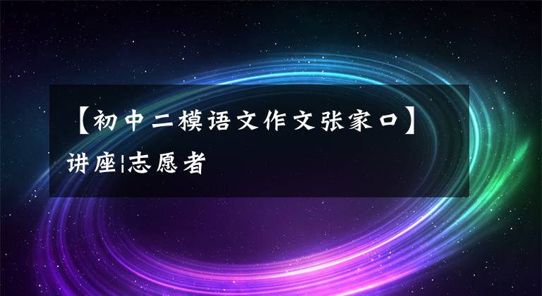 【初中二模语文作文张家口】讲座|志愿者