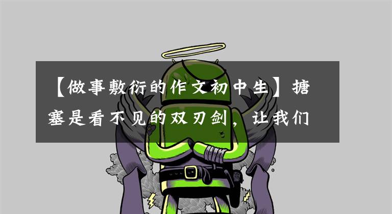 【做事敷衍的作文初中生】搪塞是看不见的双刃剑，让我们真诚认真地保护自己的初心吧。