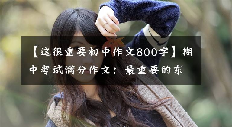 【这很重要初中作文800字】期中考试满分作文:最重要的东西(让我们通过自己的努力完成理想)