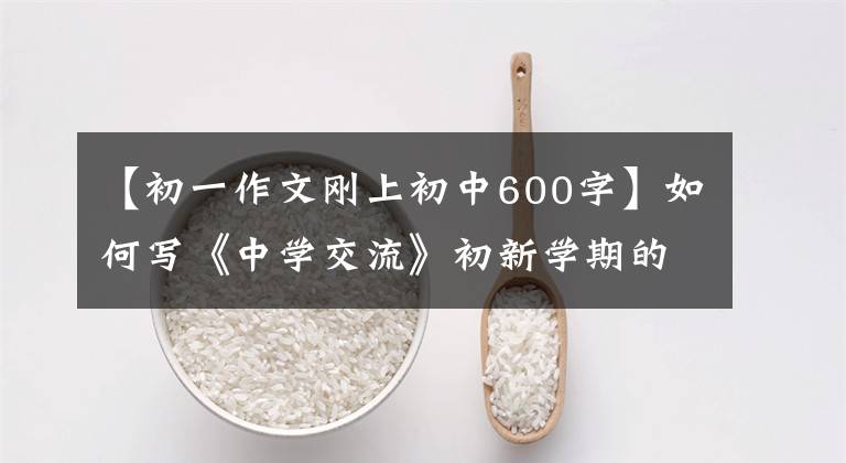 【初一作文刚上初中600字】如何写《中学交流》初新学期的那些事。