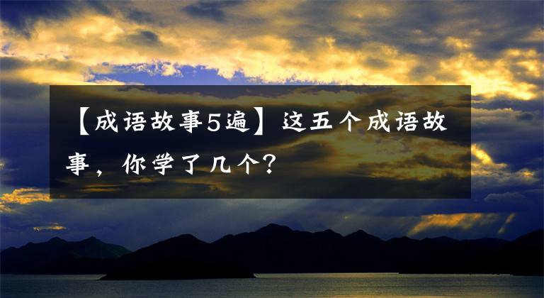 【成语故事5遍】这五个成语故事，你学了几个？