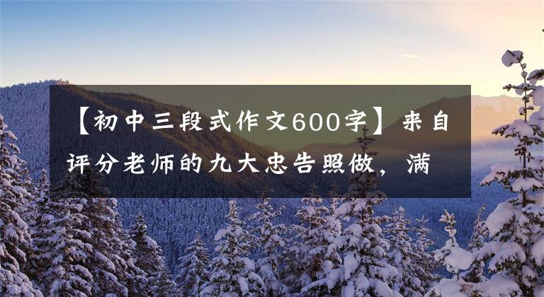 【初中三段式作文600字】来自评分老师的九大忠告照做,满分作文无忧!