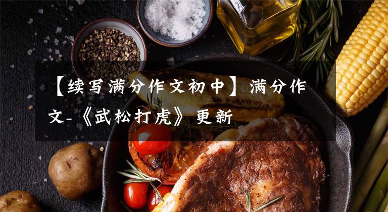 【续写满分作文初中】满分作文-《武松打虎》更新