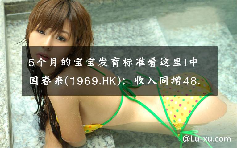 5个月的宝宝发育标准看这里!中国春来(1969.HK):收入同增48.3%,职业教育东风下的"黑马