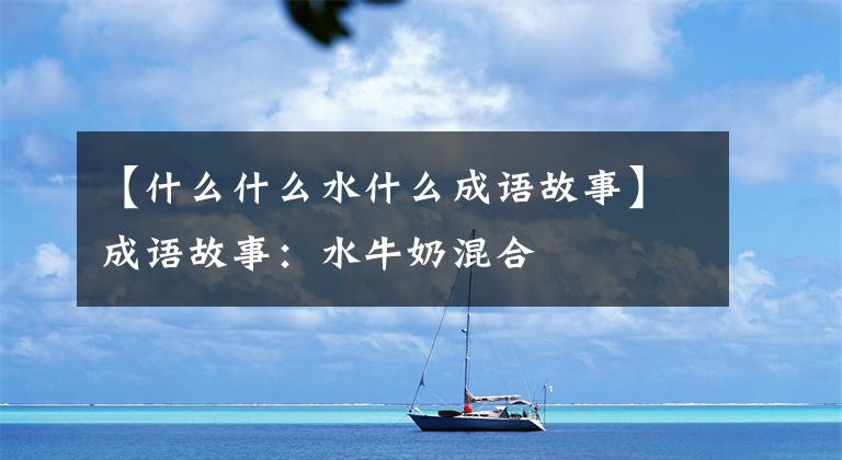 【什么什么水什么成语故事】成语故事:水牛奶混合