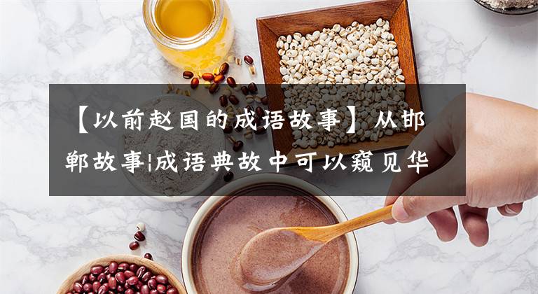 【以前赵国的成语故事】从邯郸故事|成语典故中可以窥见华丽的赵文化。