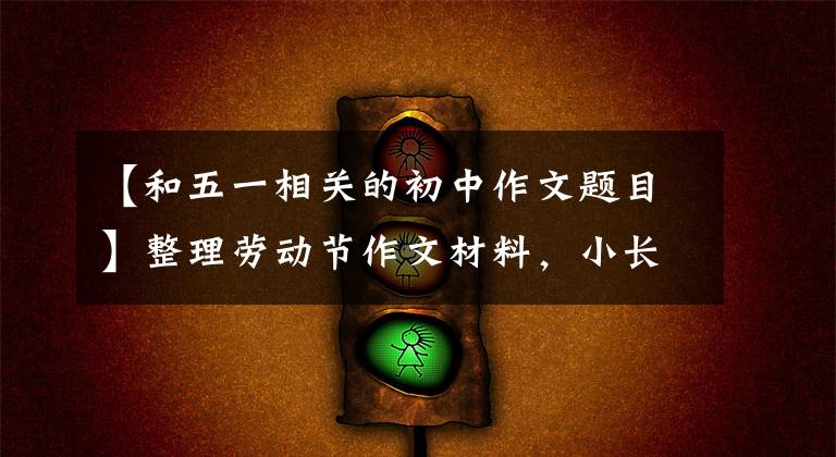 【和五一相关的初中作文题目】整理劳动节作文材料，小长假拿来就可以用了