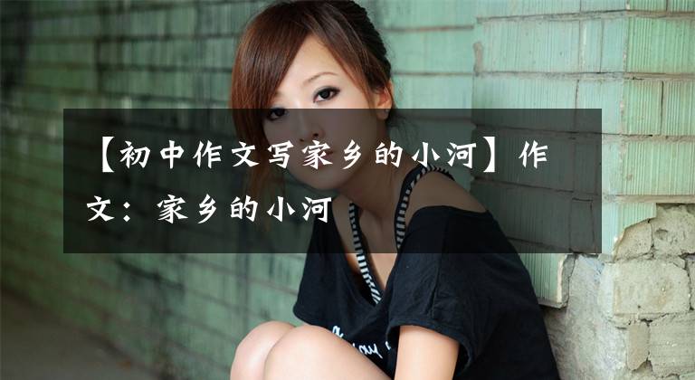 【初中作文写家乡的小河】作文:家乡的小河