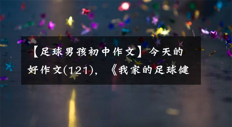 【足球男孩初中作文】今天的好作文(121)，《我家的足球健将》