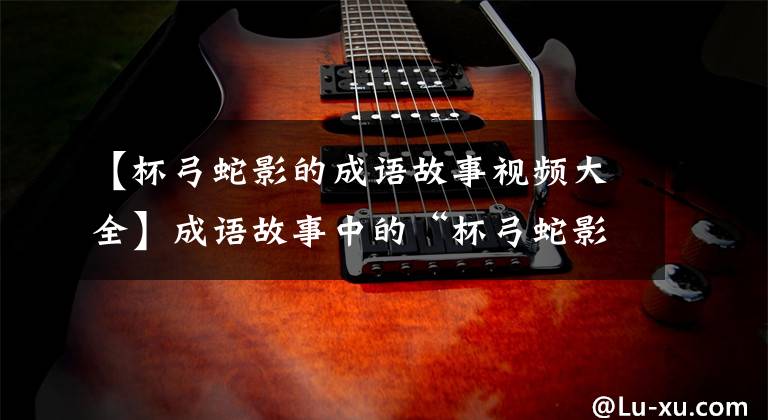 【杯弓蛇影的成语故事视频大全】成语故事中的“杯弓蛇影”——搞笑的事情，你我好像都见过。