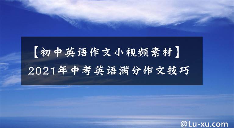 【初中英语作文小视频素材】2021年中考英语满分作文技巧必修要点词汇和句型,简直是加分神器。