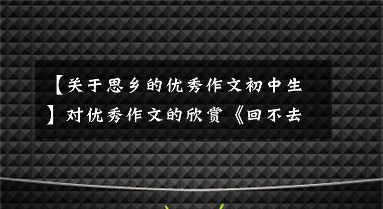 【关于思乡的优秀作文初中生】对优秀作文的欣赏《回不去的乡愁》